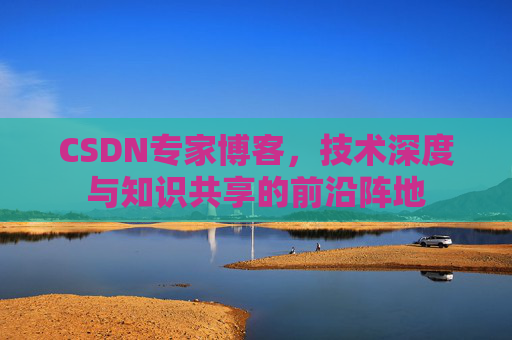 CSDN专家博客，技术深度与知识共享的前沿阵地